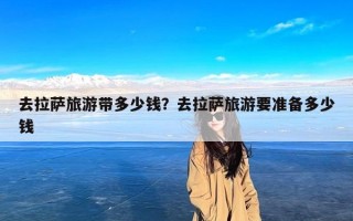 去拉萨旅游带多少钱？去拉萨旅游要准备多少钱