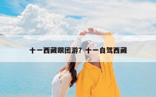 十一西藏跟团游？十一自驾西藏