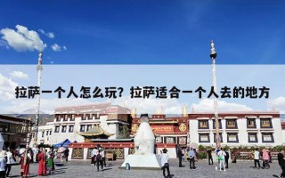 拉萨一个人怎么玩？拉萨适合一个人去的地方