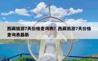 西藏旅游7天价格查询表？西藏旅游7天价格查询表最新