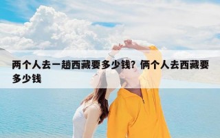 两个人去一趟西藏要多少钱？俩个人去西藏要多少钱