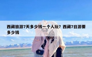 西藏旅游7天多少钱一个人玩？西藏7日游要多少钱