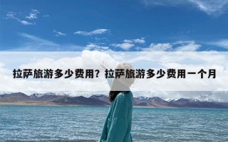 拉萨旅游多少费用？拉萨旅游多少费用一个月