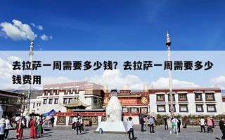 去拉萨一周需要多少钱？去拉萨一周需要多少钱费用