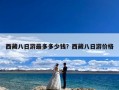 西藏八日游最多多少钱？西藏八日游价格