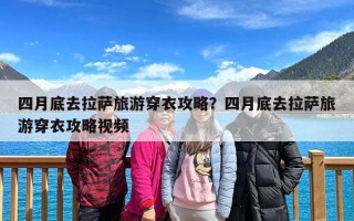 四月底去拉萨旅游穿衣攻略？四月底去拉萨旅游穿衣攻略视频