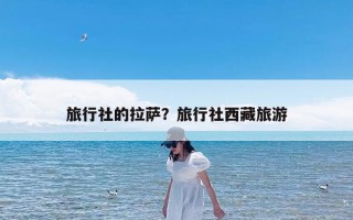 旅行社的拉萨？旅行社西藏旅游