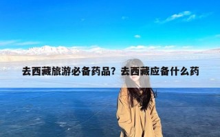 去西藏旅游必备药品？去西藏应备什么药