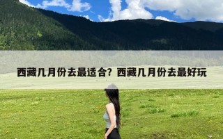 西藏几月份去最适合？西藏几月份去最好玩