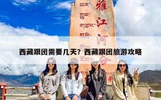 西藏跟团需要几天？西藏跟团旅游攻略