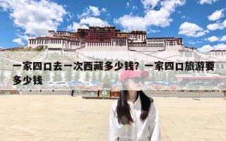 一家四口去一次西藏多少钱？一家四口旅游要多少钱