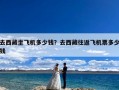 去西藏坐飞机多少钱？去西藏往返飞机票多少钱