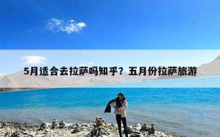5月适合去拉萨吗知乎？五月份拉萨旅游