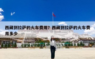 西藏到拉萨的火车费用？西藏到拉萨的火车费用多少