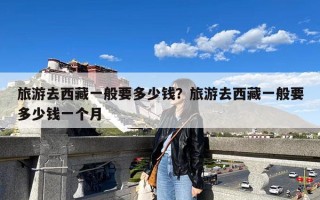 旅游去西藏一般要多少钱？旅游去西藏一般要多少钱一个月