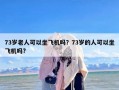 73岁老人可以坐飞机吗？73岁的人可以坐飞机吗?