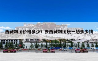 西藏跟团价格多少？去西藏跟团玩一趟多少钱