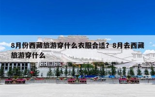8月份西藏旅游穿什么衣服合适？8月去西藏旅游穿什么