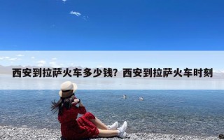 西安到拉萨火车多少钱？西安到拉萨火车时刻