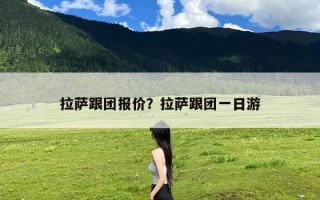 拉萨跟团报价？拉萨跟团一日游