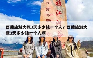 西藏旅游大概3天多少钱一个人？西藏旅游大概3天多少钱一个人啊