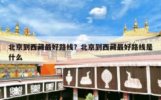 北京到西藏最好路线？北京到西藏最好路线是什么