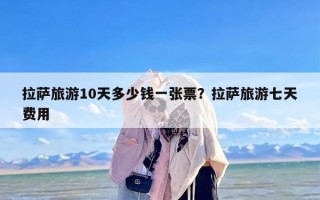 拉萨旅游10天多少钱一张票？拉萨旅游七天费用