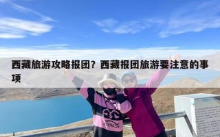 西藏旅游攻略报团？西藏报团旅游要注意的事项