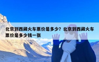 北京到西藏火车票价是多少？北京到西藏火车票价是多少钱一张