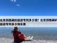 北京到西藏的旅游专列多少钱？北京到西藏的旅游专列多少钱车票