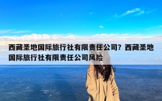 西藏圣地国际旅行社有限责任公司？西藏圣地国际旅行社有限责任公司风险