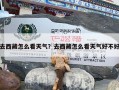 去西藏怎么看天气？去西藏怎么看天气好不好