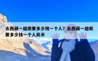 去西藏一趟需要多少钱一个人？去西藏一趟需要多少钱一个人民币