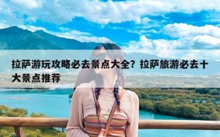 拉萨游玩攻略必去景点大全？拉萨旅游必去十大景点推荐
