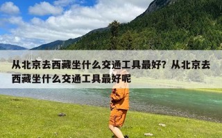 从北京去西藏坐什么交通工具最好？从北京去西藏坐什么交通工具最好呢