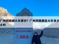 广州到西藏火车票价？广州到西藏坐火车多少小时