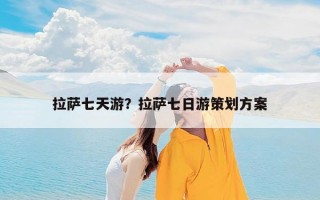 拉萨七天游？拉萨七日游策划方案
