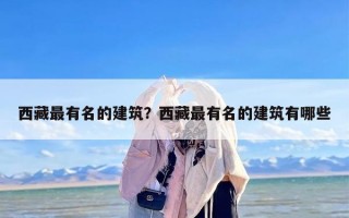 西藏最有名的建筑？西藏最有名的建筑有哪些