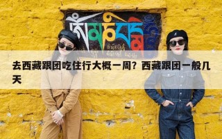 去西藏跟团吃住行大概一周？西藏跟团一般几天