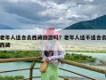 老年人适合去西藏旅游吗？老年人适不适合去西藏