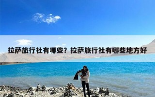拉萨旅行社有哪些？拉萨旅行社有哪些地方好