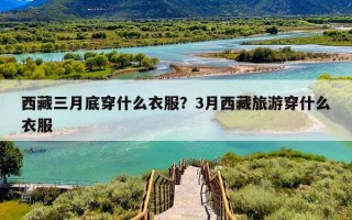 西藏三月底穿什么衣服？3月西藏旅游穿什么衣服