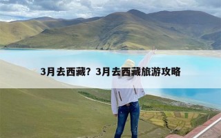3月去西藏？3月去西藏旅游攻略