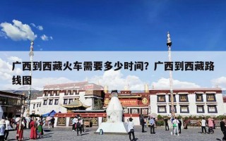 广西到西藏火车需要多少时间？广西到西藏路线图