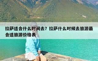 拉萨适合什么时间去？拉萨什么时候去旅游最合适旅游价格表