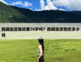 西藏旅游报团要70岁吗？西藏旅游抱团多少钱