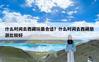 什么时间去西藏玩最合适？什么时间去西藏旅游比较好