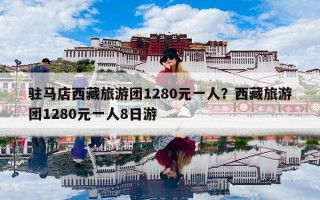 驻马店西藏旅游团1280元一人？西藏旅游团1280元一人8日游