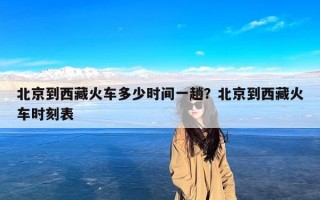 北京到西藏火车多少时间一趟？北京到西藏火车时刻表
