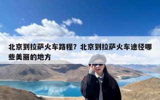 北京到拉萨火车路程？北京到拉萨火车途径哪些美丽的地方